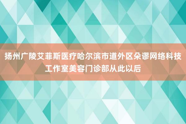 扬州广陵艾菲斯医疗哈尔滨市道外区朵谬网络科技工作室美容门诊部从此以后