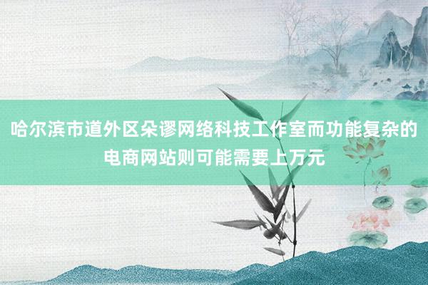 哈尔滨市道外区朵谬网络科技工作室而功能复杂的电商网站则可能需要上万元