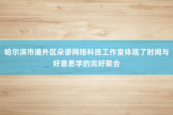 哈尔滨市道外区朵谬网络科技工作室体现了时间与好意思学的完好聚合